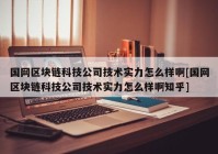 国网区块链科技公司技术实力怎么样啊[国网区块链科技公司技术实力怎么样啊知乎]