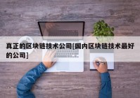 真正的区块链技术公司[国内区块链技术最好的公司]