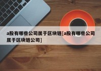 a股有哪些公司属于区块链[a股有哪些公司属于区块链公司]