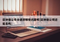 区块链公司会遇到哪些问题呢[区块链公司还能去吗]