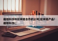 趣链科技和区块链合作的公司[区块链产品!趣链科技i]