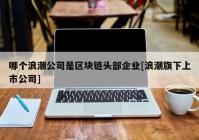 哪个浪潮公司是区块链头部企业[浪潮旗下上市公司]