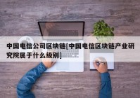 中国电信公司区块链[中国电信区块链产业研究院属于什么级别]