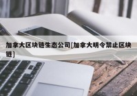 加拿大区块链生态公司[加拿大明令禁止区块链]