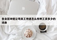 包含区块链公司员工待遇怎么样啊工资多少的词条