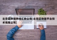 北京区块链跨境汇款公司[北京区块链平台技术有限公司]