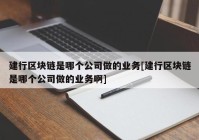 建行区块链是哪个公司做的业务[建行区块链是哪个公司做的业务啊]