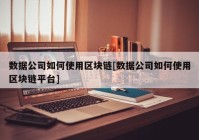 数据公司如何使用区块链[数据公司如何使用区块链平台]