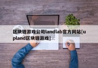 区块链游戏公司landlab官方网站[upland区块链游戏]