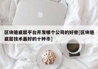 区块链底层平台开发哪个公司的好些[区块链底层技术最好的十种币]