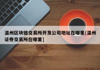 温州区块链交易所开发公司地址在哪里[温州证券交易所在哪里]