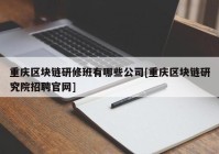 重庆区块链研修班有哪些公司[重庆区块链研究院招聘官网]