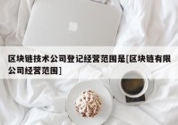 区块链技术公司登记经营范围是[区块链有限公司经营范围]