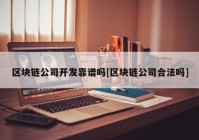 区块链公司开发靠谱吗[区块链公司合法吗]