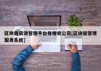 区块链资源管理平台有哪些公司[区块链管理服务系统]