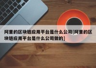 阿里的区块链应用平台是什么公司[阿里的区块链应用平台是什么公司做的]