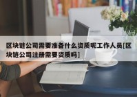 区块链公司需要准备什么资质呢工作人员[区块链公司注册需要资质吗]