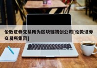 伦敦证券交易所为区块链初创公司[伦敦证券交易所集团]