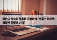 国内上司公司开发区块链游戏[开发一款区块链游戏需要多少钱]