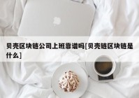 贝壳区块链公司上班靠谱吗[贝壳链区块链是什么]