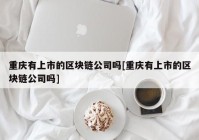 重庆有上市的区块链公司吗[重庆有上市的区块链公司吗]