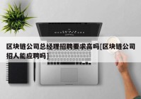 区块链公司总经理招聘要求高吗[区块链公司招人能应聘吗]