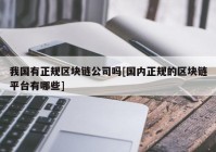 我国有正规区块链公司吗[国内正规的区块链平台有哪些]