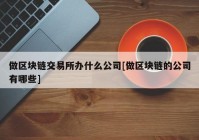 做区块链交易所办什么公司[做区块链的公司有哪些]