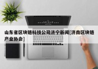 山东省区块链科技公司济宁新闻[济南区块链产业协会]