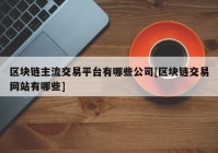 区块链主流交易平台有哪些公司[区块链交易网站有哪些]