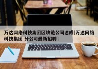 万达网络科技集团区块链公司达成[万达网络科技集团 分公司最新招聘]