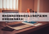 赣州互联网区块链包括什么公司的产品[赣州区块链创新发展大会]