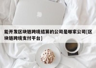 能开发区块链跨境结算的公司是哪家公司[区块链跨境支付平台]