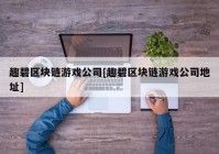 趣碧区块链游戏公司[趣碧区块链游戏公司地址]