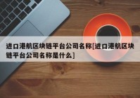 进口港航区块链平台公司名称[进口港航区块链平台公司名称是什么]