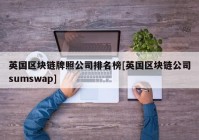 英国区块链牌照公司排名榜[英国区块链公司sumswap]