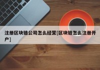 注册区块链公司怎么经营[区块链怎么注册开户]