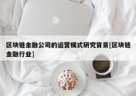 区块链金融公司的运营模式研究背景[区块链金融行业]