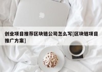 创业项目推荐区块链公司怎么写[区块链项目推广方案]