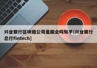 兴业银行区块链公司是国企吗知乎[兴业银行总行fintech]