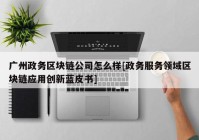 广州政务区块链公司怎么样[政务服务领域区块链应用创新蓝皮书]