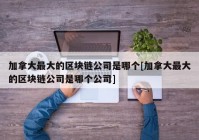 加拿大最大的区块链公司是哪个[加拿大最大的区块链公司是哪个公司]