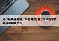 湛江区块链营销公司有哪些[湛江区块链营销公司有哪些企业]