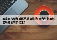 加拿大与新加坡区块链公司[加拿大与新加坡区块链公司的关系]