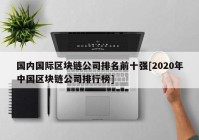 国内国际区块链公司排名前十强[2020年中国区块链公司排行榜]