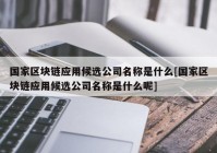 国家区块链应用候选公司名称是什么[国家区块链应用候选公司名称是什么呢]