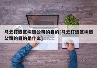 马云打造区块链公司的目的[马云打造区块链公司的目的是什么]