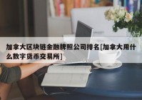 加拿大区块链金融牌照公司排名[加拿大用什么数字货币交易所]