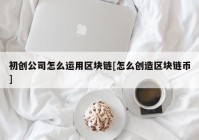 初创公司怎么运用区块链[怎么创造区块链币]