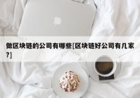 做区块链的公司有哪些[区块链好公司有几家?]